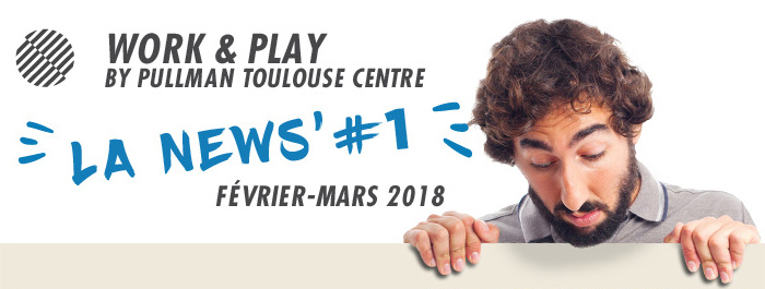 Work & Play By Pullman Toulouse Centre #La News #1 Février - Mars 2018
