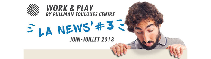Work & Play By Pullman Toulouse Centre #La News #3 Juin- Juillet 2018